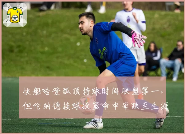 快船哈登弧顶持球时间联盟第一,但伦纳德接球投篮命中率跌至生涯新低