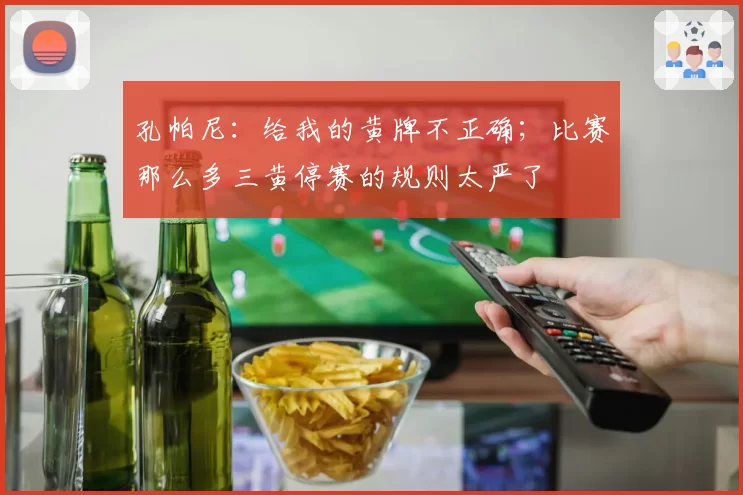 孔帕尼：给我的黄牌不正确；比赛那么多三黄停赛的规则太严了
