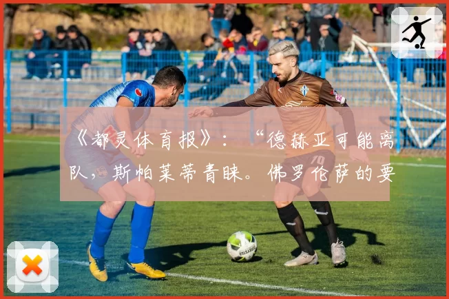 《都灵体育报》:“德赫亚可能离队,斯帕莱蒂青睐。佛罗伦萨的要求”