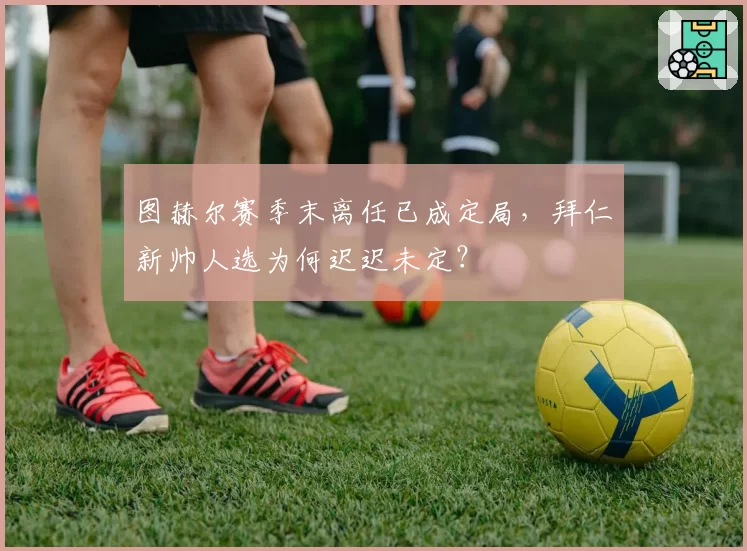 图赫尔赛季末离任已成定局，拜仁新帅人选为何迟迟未定？