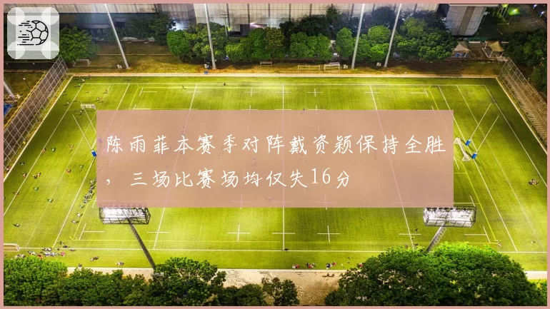 陈雨菲本赛季对阵戴资颖保持全胜，三场比赛场均仅失16分