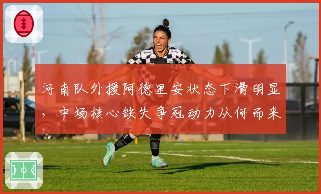 河南队外援阿德里安状态下滑明显,中场核心缺失争冠动力从何而来?