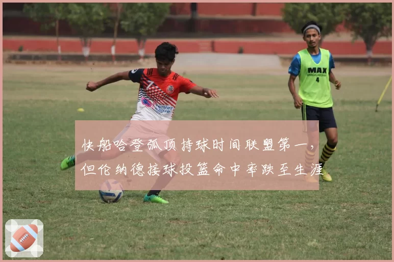 快船哈登弧顶持球时间联盟第一,但伦纳德接球投篮命中率跌至生涯新低