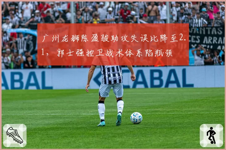 广州龙狮陈盈骏助攻失误比降至2.1,郭士强控卫战术体系陷瓶颈