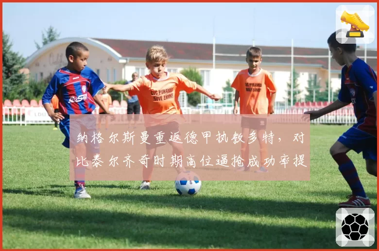 纳格尔斯曼重返德甲执教多特,对比泰尔齐奇时期高位逼抢成功率提升15%