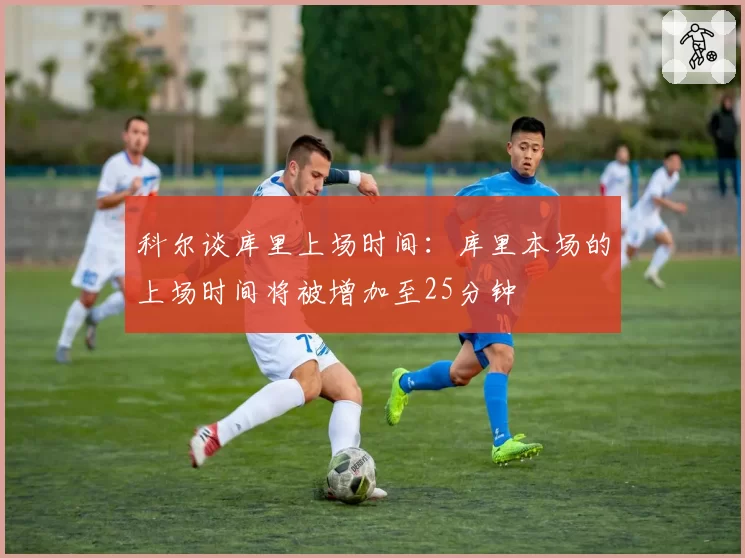 科尔谈库里上场时间:库里本场的上场时间将被增加至25分钟