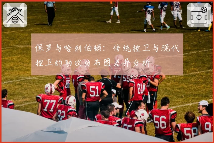 保罗与哈利伯顿:传统控卫与现代控卫的助攻分布图差异分析