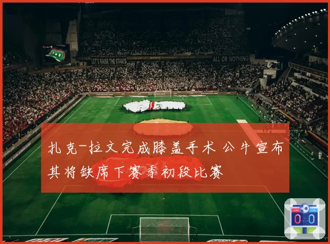 扎克-拉文完成膝盖手术 公牛宣布其将缺席下赛季初段比赛