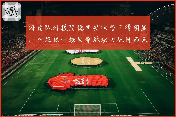 河南队外援阿德里安状态下滑明显,中场核心缺失争冠动力从何而来?