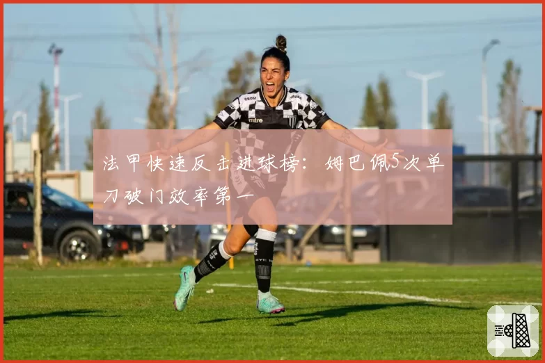 法甲快速反击进球榜:姆巴佩5次单刀破门效率第一