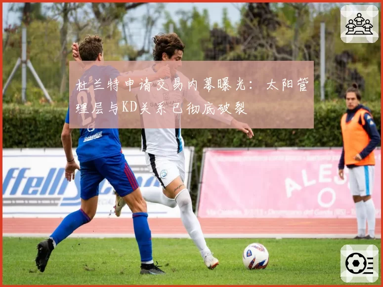 杜兰特申请交易内幕曝光：太阳管理层与KD关系已彻底破裂