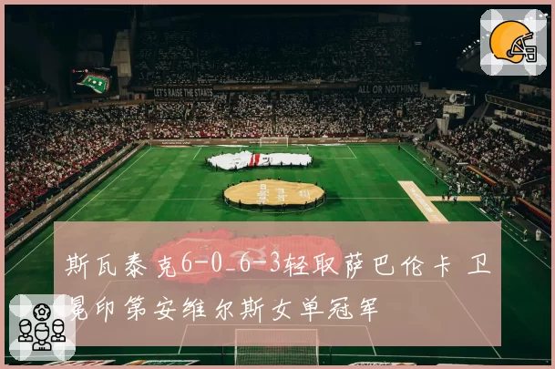 斯瓦泰克6-0_6-3轻取萨巴伦卡 卫冕印第安维尔斯女单冠军