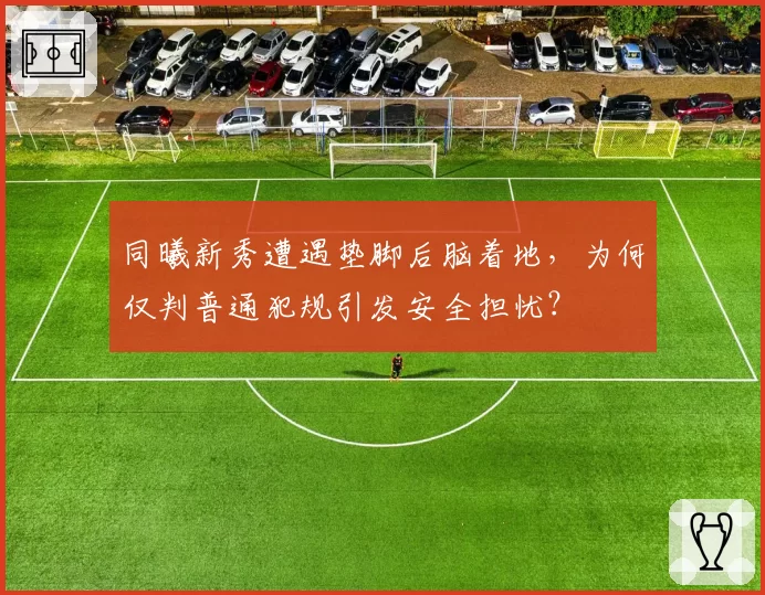 同曦新秀遭遇垫脚后脑着地,为何仅判普通犯规引发安全担忧?