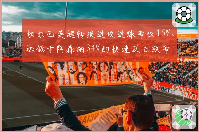 切尔西英超转换进攻进球率仅15%,远低于阿森纳34%的快速反击效率