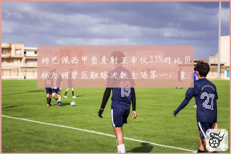姆巴佩西甲首秀射正率仅33%对比贝林厄姆禁区触球次数全场第一,皇马新援融入度存疑