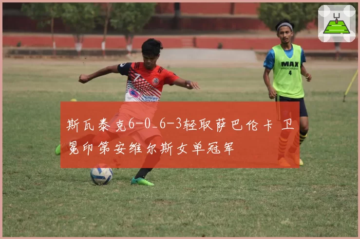 斯瓦泰克6-0_6-3轻取萨巴伦卡 卫冕印第安维尔斯女单冠军
