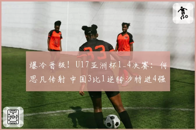 爆冷晋级！U17亚洲杯1_4决赛：何思凡传射 中国3比1逆转沙特进4强
