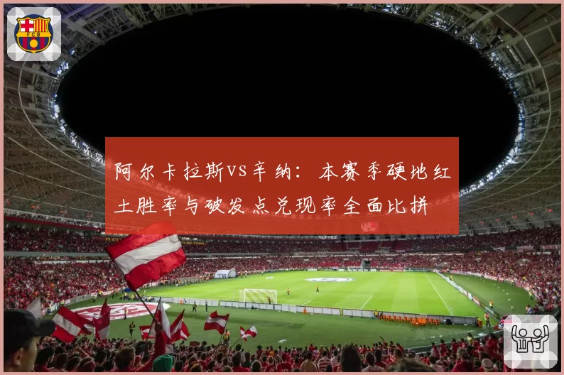 阿尔卡拉斯vs辛纳：本赛季硬地红土胜率与破发点兑现率全面比拼