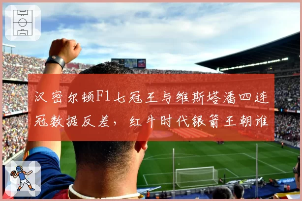 汉密尔顿F1七冠王与维斯塔潘四连冠数据反差,红牛时代银箭王朝谁更强?