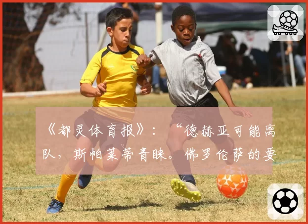 《都灵体育报》:“德赫亚可能离队,斯帕莱蒂青睐。佛罗伦萨的要求”
