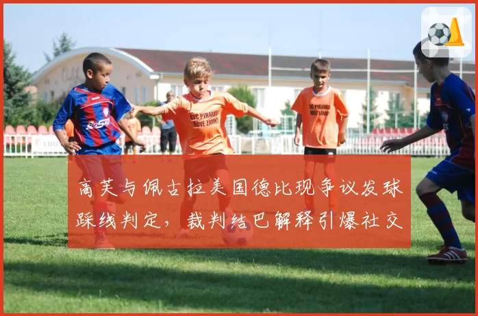 高芙与佩古拉美国德比现争议发球踩线判定,裁判结巴解释引爆社交媒体
