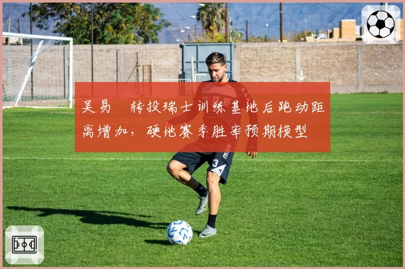 吴易昺转投瑞士训练基地后跑动距离增加,硬地赛季胜率预期模型