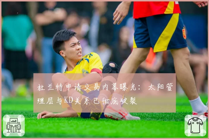 杜兰特申请交易内幕曝光：太阳管理层与KD关系已彻底破裂