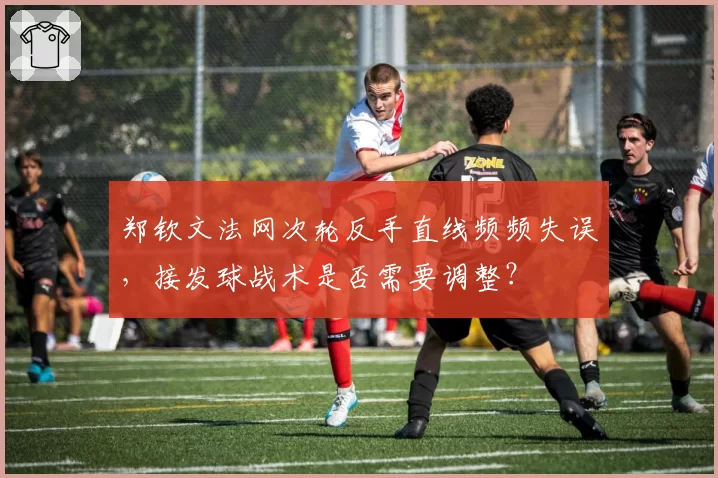 郑钦文法网次轮反手直线频频失误,接发球战术是否需要调整?