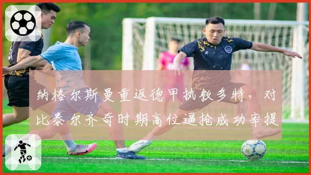纳格尔斯曼重返德甲执教多特,对比泰尔齐奇时期高位逼抢成功率提升15%
