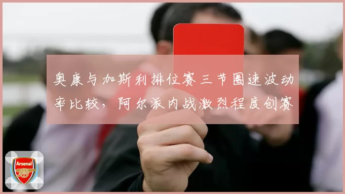 奥康与加斯利排位赛三节圈速波动率比较,阿尔派内战激烈程度创赛季新高