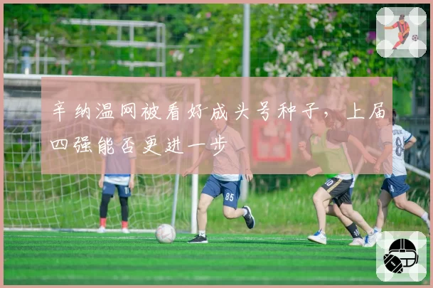 辛纳温网被看好成头号种子,上届四强能否更进一步