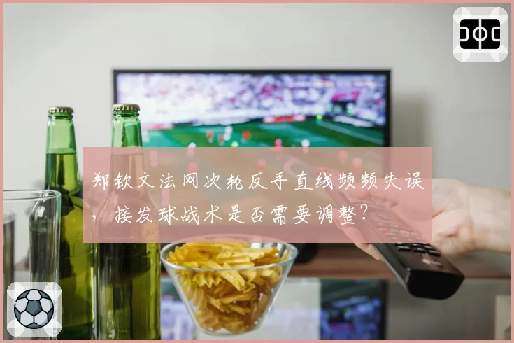郑钦文法网次轮反手直线频频失误,接发球战术是否需要调整?