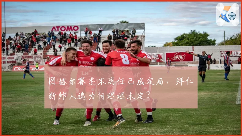 图赫尔赛季末离任已成定局，拜仁新帅人选为何迟迟未定？