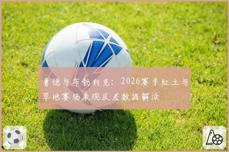 鲁德与布勃利克:2026赛季红土与草地赛场表现反差数据解读