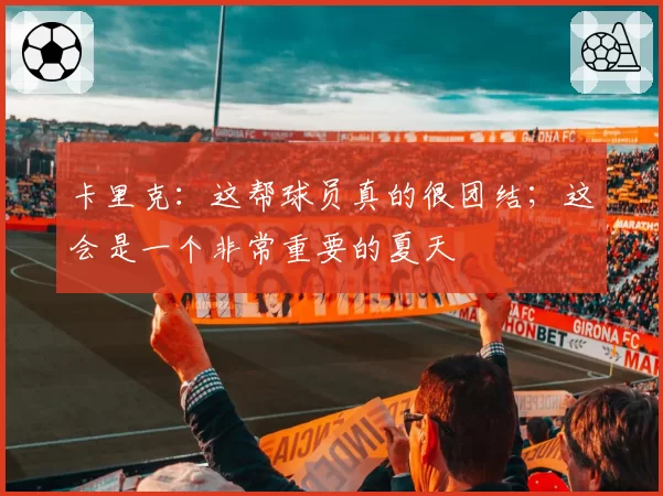 卡里克:这帮球员真的很团结;这会是一个非常重要的夏天