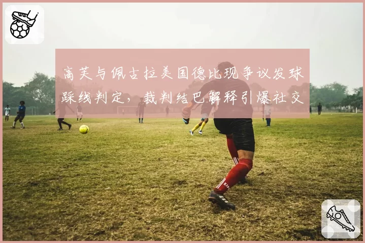 高芙与佩古拉美国德比现争议发球踩线判定,裁判结巴解释引爆社交媒体
