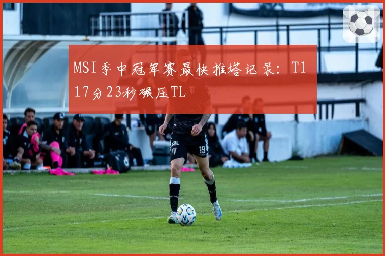 MSI季中冠军赛最快推塔记录：T1 17分23秒碾压TL