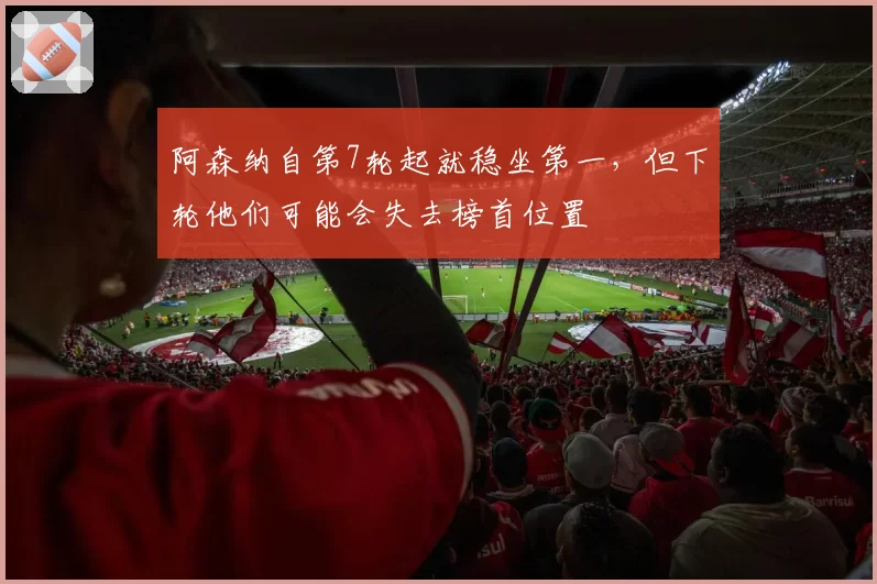 阿森纳自第7轮起就稳坐第一，但下轮他们可能会失去榜首位置