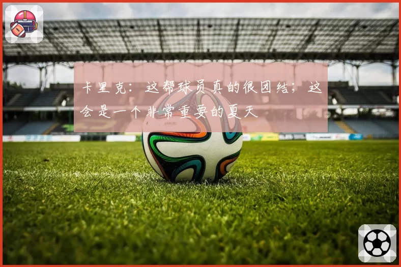 卡里克：这帮球员真的很团结；这会是一个非常重要的夏天