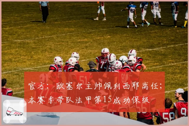 官方：欧塞尔主帅佩利西耶离任；本赛季带队法甲第15成功保级