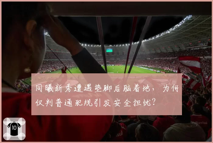同曦新秀遭遇垫脚后脑着地,为何仅判普通犯规引发安全担忧?