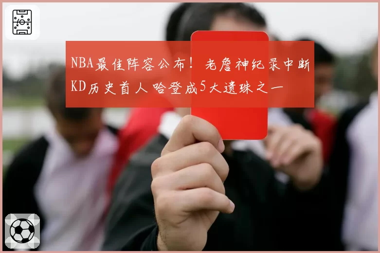 NBA最佳阵容公布！老詹神纪录中断KD历史首人 哈登成5大遗珠之一
