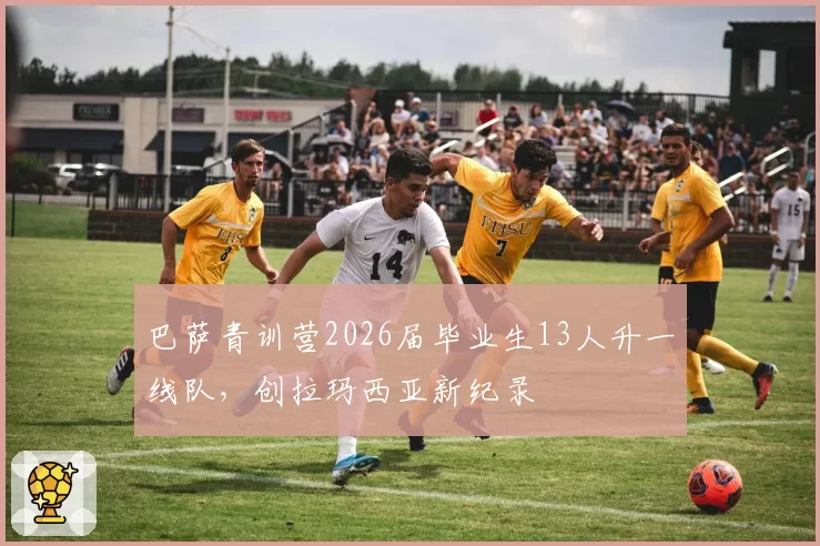 巴萨青训营2026届毕业生13人升一线队，创拉玛西亚新纪录