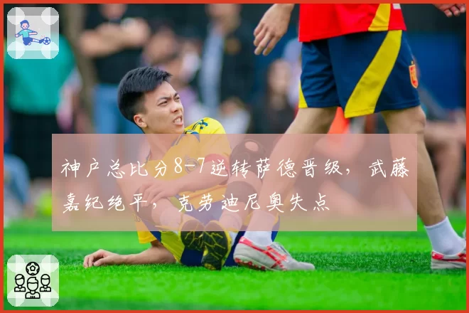 神户总比分8-7逆转萨德晋级，武藤嘉纪绝平，克劳迪尼奥失点